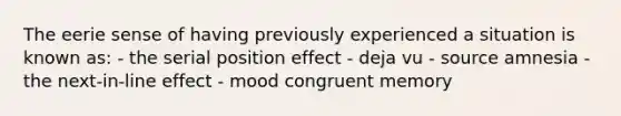 The eerie sense of having previously experienced a situation is known as: - the serial position effect - deja vu - source amnesia - the next-in-line effect - mood congruent memory