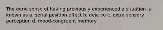 The eerie sense of having previously experienced a situation is known as a. serial position effect b. deja vu c. extra sensory perception d. mood-congruent memory