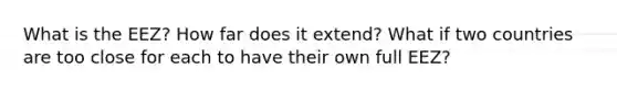 What is the EEZ? How far does it extend? What if two countries are too close for each to have their own full EEZ?