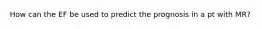 How can the EF be used to predict the prognosis in a pt with MR?