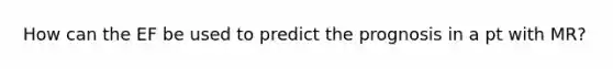 How can the EF be used to predict the prognosis in a pt with MR?