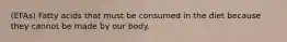 (EFAs) Fatty acids that must be consumed in the diet because they cannot be made by our body.