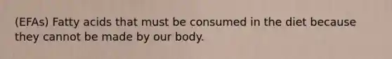 (EFAs) Fatty acids that must be consumed in the diet because they cannot be made by our body.