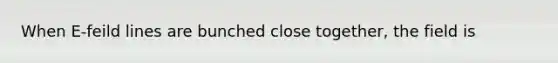 When E-feild lines are bunched close together, the field is