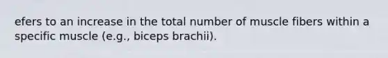 efers to an increase in the total number of muscle fibers within a specific muscle (e.g., biceps brachii).