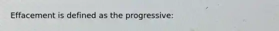 Effacement is defined as the progressive: