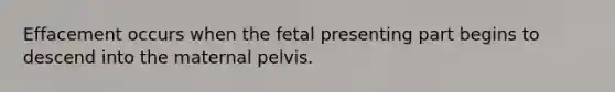 Effacement occurs when the fetal presenting part begins to descend into the maternal pelvis.