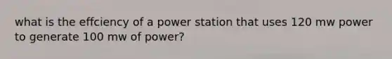 what is the effciency of a power station that uses 120 mw power to generate 100 mw of power?