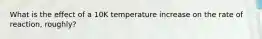 What is the effect of a 10K temperature increase on the rate of reaction, roughly?