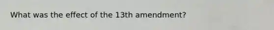 What was the effect of the 13th amendment?