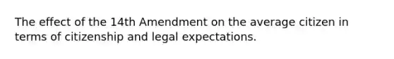 The effect of the 14th Amendment on the average citizen in terms of citizenship and legal expectations.