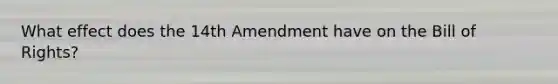 What effect does the 14th Amendment have on the Bill of Rights?