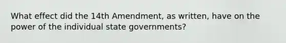 What effect did the 14th Amendment, as written, have on the power of the individual state governments?