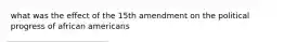 what was the effect of the 15th amendment on the political progress of african americans