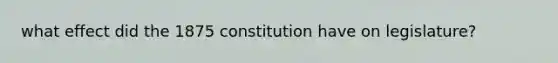 what effect did the 1875 constitution have on legislature?