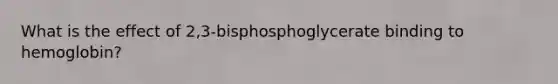 What is the effect of 2,3-bisphosphoglycerate binding to hemoglobin?