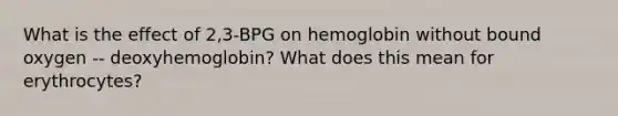 What is the effect of 2,3-BPG on hemoglobin without bound oxygen -- deoxyhemoglobin? What does this mean for erythrocytes?