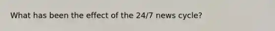 What has been the effect of the 24/7 news cycle?