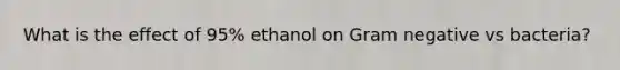 What is the effect of 95% ethanol on Gram negative vs bacteria?