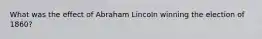 What was the effect of Abraham Lincoln winning the election of 1860?