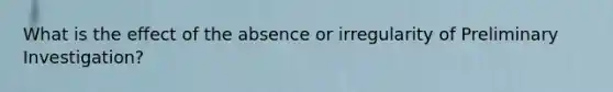 What is the effect of the absence or irregularity of Preliminary Investigation?