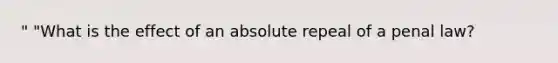 " "What is the effect of an absolute repeal of a penal law?