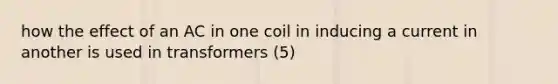 how the effect of an AC in one coil in inducing a current in another is used in transformers (5)