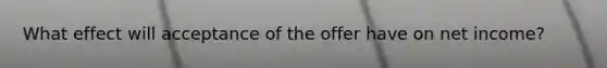 What effect will acceptance of the offer have on net income?