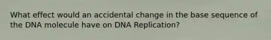 What effect would an accidental change in the base sequence of the DNA molecule have on DNA Replication?