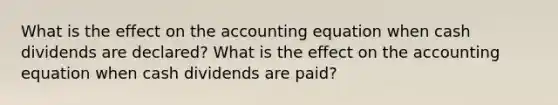 What is the effect on the accounting equation when cash dividends are declared? What is the effect on the accounting equation when cash dividends are paid?