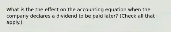 What is the the effect on the accounting equation when the company declares a dividend to be paid later? (Check all that apply.)