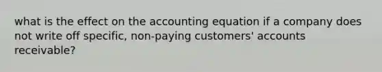 what is the effect on the accounting equation if a company does not write off specific, non-paying customers' accounts receivable?