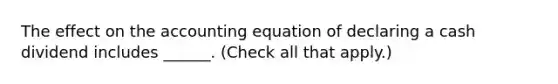 The effect on the accounting equation of declaring a cash dividend includes ______. (Check all that apply.)