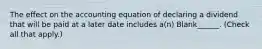 The effect on the accounting equation of declaring a dividend that will be paid at a later date includes a(n) Blank______. (Check all that apply.)