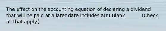 The effect on the accounting equation of declaring a dividend that will be paid at a later date includes a(n) Blank______. (Check all that apply.)