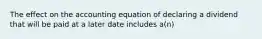 The effect on the accounting equation of declaring a dividend that will be paid at a later date includes a(n)