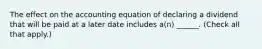 The effect on the accounting equation of declaring a dividend that will be paid at a later date includes a(n) ______. (Check all that apply.)