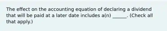 The effect on <a href='https://www.questionai.com/knowledge/k7UJ6J5ODQ-the-accounting-equation' class='anchor-knowledge'>the accounting equation</a> of declaring a dividend that will be paid at a later date includes a(n) ______. (Check all that apply.)