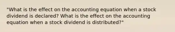 "What is the effect on <a href='https://www.questionai.com/knowledge/k7UJ6J5ODQ-the-accounting-equation' class='anchor-knowledge'>the accounting equation</a> when a stock dividend is declared? What is the effect on the accounting equation when a stock dividend is distributed?"