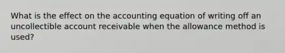 What is the effect on the accounting equation of writing off an uncollectible account receivable when the allowance method is used?