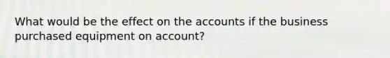 What would be the effect on the accounts if the business purchased equipment on​ account?