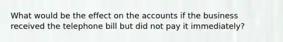 What would be the effect on the accounts if the business received the telephone bill but did not pay it​ immediately?