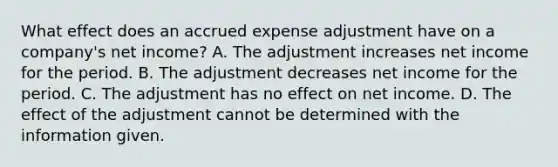 What effect does an accrued expense adjustment have on a company's net income? A. The adjustment increases net income for the period. B. The adjustment decreases net income for the period. C. The adjustment has no effect on net income. D. The effect of the adjustment cannot be determined with the information given.