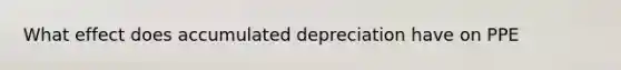 What effect does accumulated depreciation have on PPE