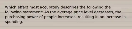 Which effect most accurately describes the following the following statement: As the average price level decreases, the purchasing power of people increases, resulting in an increase in spending.