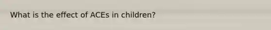 What is the effect of ACEs in children?