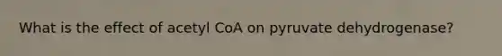 What is the effect of acetyl CoA on pyruvate dehydrogenase?