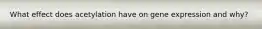 What effect does acetylation have on gene expression and why?