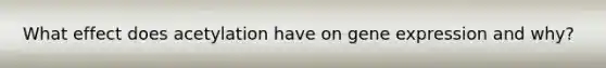 What effect does acetylation have on gene expression and why?