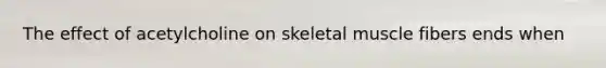 The effect of acetylcholine on skeletal muscle fibers ends when